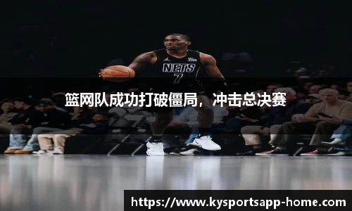篮网队成功打破僵局，冲击总决赛