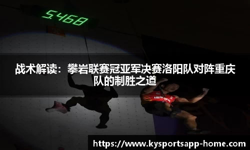 战术解读：攀岩联赛冠亚军决赛洛阳队对阵重庆队的制胜之道