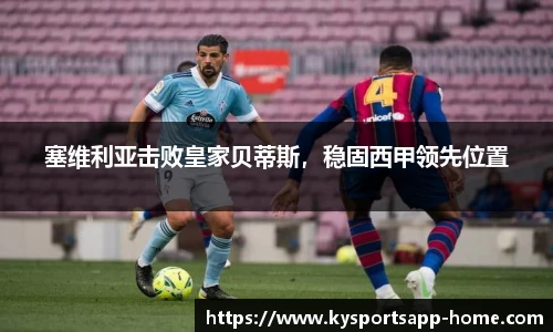 塞维利亚击败皇家贝蒂斯，稳固西甲领先位置