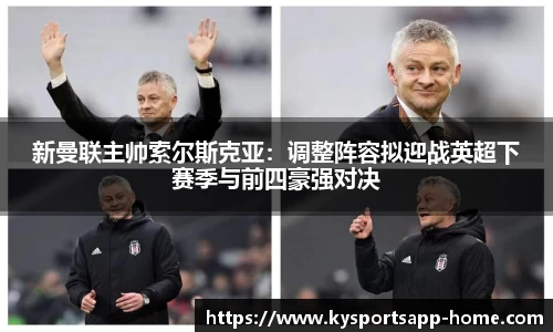 新曼联主帅索尔斯克亚：调整阵容拟迎战英超下赛季与前四豪强对决